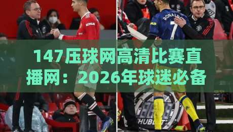 147压球网高清比赛直播网:2026年球迷必备的观赛神器(实测体验)
