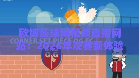 欧博压球网视频直播网站:2026年观赛新体验,这些隐藏功能你试过吗?