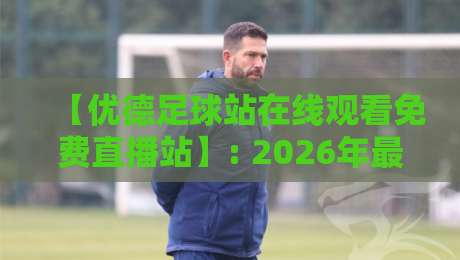 【优德足球站在线观看免费直播站】: 2026年最全观赛指南与避坑手册