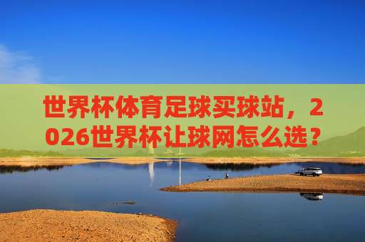 世界杯伊朗足球官方-足球超级联赛让球赛：2026年，这些变化你不可不知