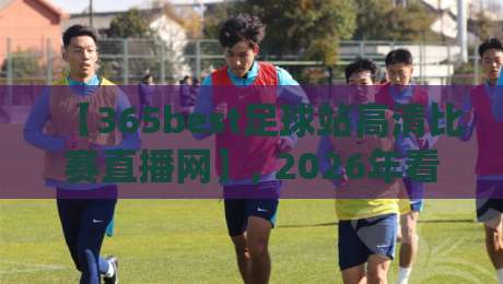 【365best足球站高清比赛直播网】, 2026年看球新选择：高清、稳定、不卡顿