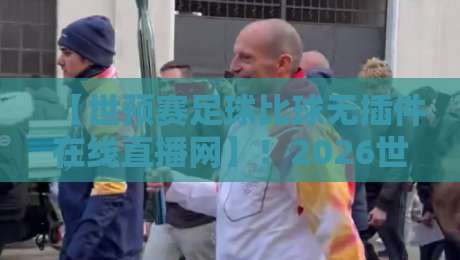 【世预赛足球比球无插件在线直播网】！2026世预赛观赛指南：哪里看最稳？