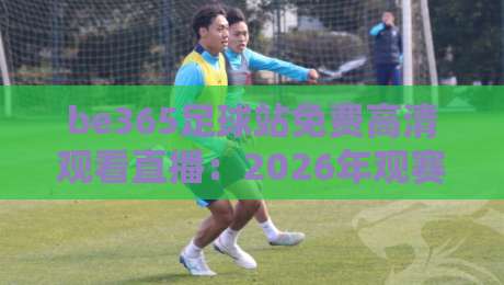 be365足球站免费高清观看直播：2026年观赛新选择【be365足球站】