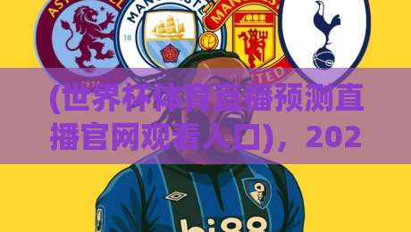 (世界杯体育直播预测直播官网观看入口)，2026年最全观赛指南！