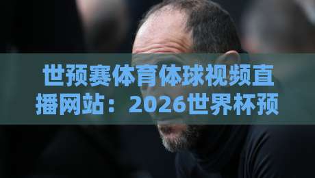 世预赛体育体球视频直播网站:2026世界杯预选赛【世预赛体育体球视频直播网站】观赛指南