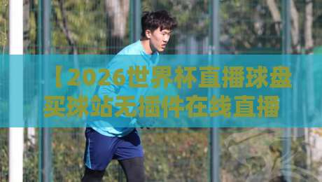 【2026世界杯直播球盘买球站无插件在线直播网】——球迷们都在用的观赛利器