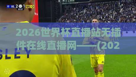 2026世界杯直播站无插件在线直播网——(2026世界杯直播站无插件在线直播网)看球赛,这一站就够了!