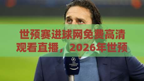 世预赛进球网免费高清观看直播,2026年世预赛观赛攻略与避坑指南
