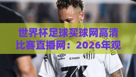 世界杯足球买球网高清比赛直播网:2026年观赛新体验(世界杯足球买球网高清比赛直播网)