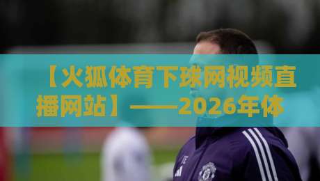 【火狐体育下球网视频直播网站】——2026年体育迷的观赛新大陆