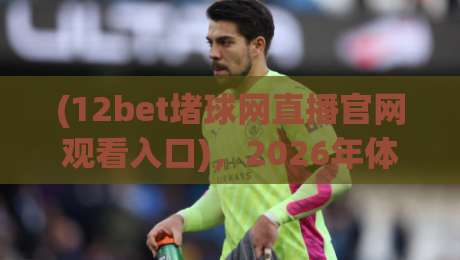 (12bet堵球网直播官网观看入口),2026年体育迷必看的观赛新方式!