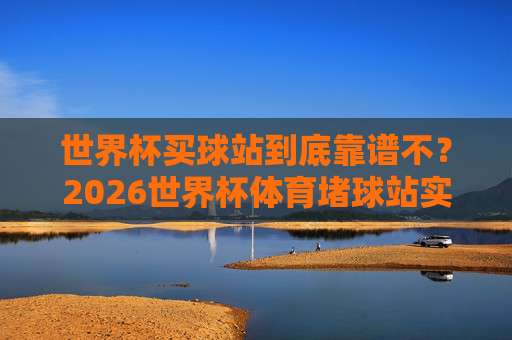 世界杯摩洛哥比球官方：2026最新赛程与观赛攻略（世界杯摩洛哥比球官方）全解析