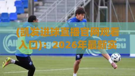 (凯发进球直播官网观看入口):2026年最新实测指南,老球迷的私藏通道公开