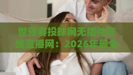 世预赛投球网无插件在线直播网:2026年最全观赛指南与实测体验