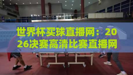 世界杯买球直播网:2026决赛高清比赛直播网,真·观赛指南