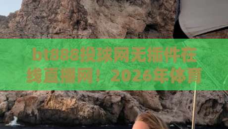bt888投球网无插件在线直播网!2026年体育迷不可错过的观赛神器