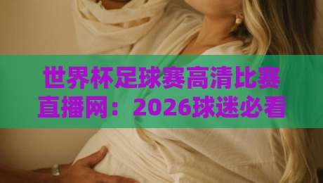 世界杯足球赛高清比赛直播网:2026球迷必看的观赛新选择