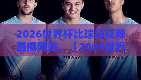 2026世界杯比球站视频直播网站,【2026世界杯比球站视频直播网站】怎么挑才靠谱?