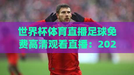 世界杯体育直播足球免费高清观看直播:2026年观赛新姿势,就在这里!(世界杯体育直播足球免费高清观看直播) 高清不卡顿