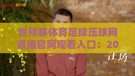 世预赛体育足球压球网直播官网观看入口:2026世预赛观赛指南与避坑攻略