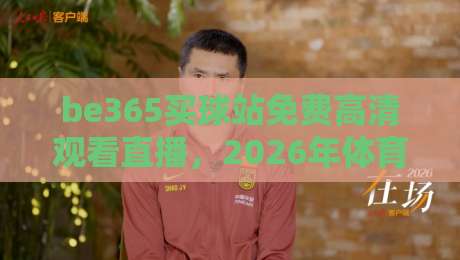 be365买球站免费高清观看直播,2026年体育迷的终极选择!【be365买球站】