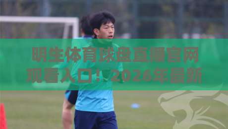 明生体育球盘直播官网观看入口!2026年最新观赛指南与实用技巧