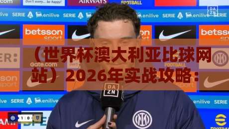 （世界杯澳大利亚比球网站）2026年实战攻略：如何挑选靠谱平台【世界杯澳大利亚比球网站】