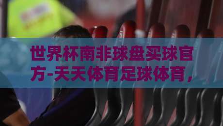 世界杯南非球盘买球官方-天天体育足球体育，2026年球迷必看指南