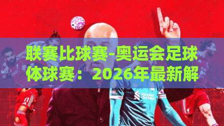 联赛比球赛-奥运会足球体球赛：2026年最新解析与观赛指南