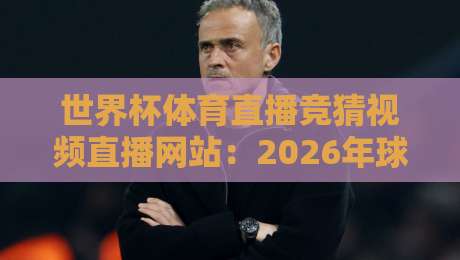 世界杯体育直播竞猜视频直播网站：2026年球迷必备的观赛与互动指南【世界杯体育直播竞猜视频直播网站】