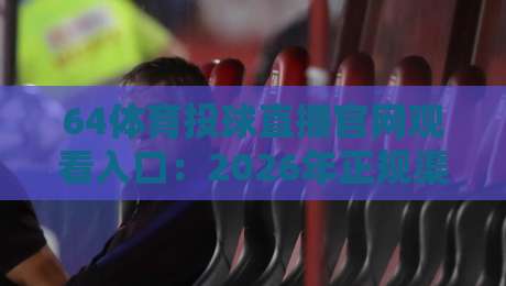 64体育投球直播官网观看入口：2026年正规渠道与风险全解析