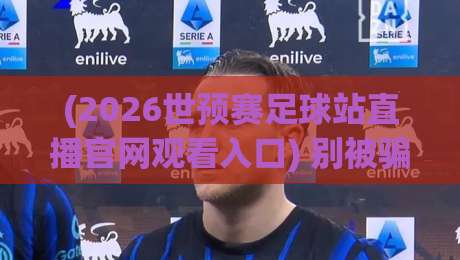 (2026世预赛足球站直播官网观看入口) 别被骗了！官方入口全解析，看球老司机教你一步到位