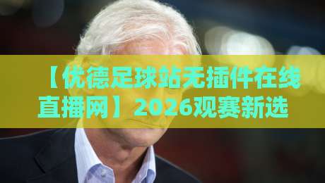 【优德足球站无插件在线直播网】2026观赛新选择：零延迟高清体验深度评测