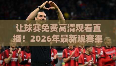 让球赛免费高清观看直播！2026年最新观赛渠道与避坑指南