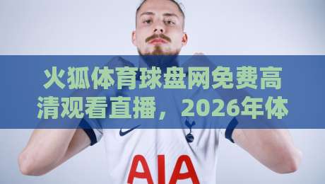 火狐体育球盘网免费高清观看直播,2026年体育迷的终极观赛指南