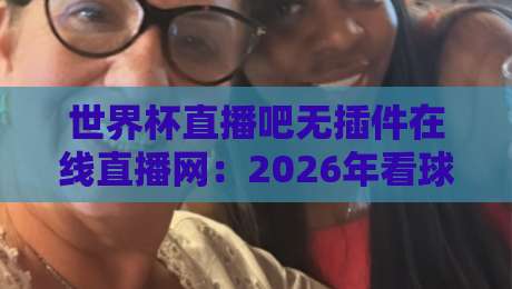世界杯直播吧无插件在线直播网：2026年看球新体验，真香还是智商税？