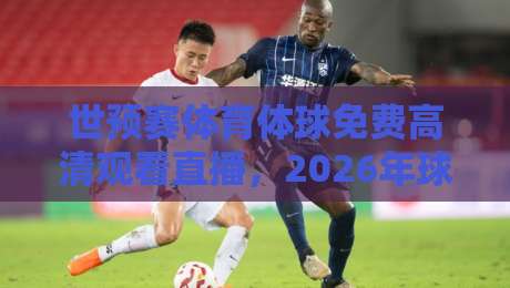 世预赛体育体球免费高清观看直播，2026年球迷必备指南！