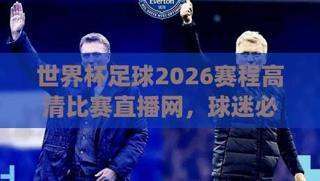 世界杯足球2026赛程高清比赛直播网，球迷必备的观赛指南来了！(世界杯足球2026赛程高清比赛直播网)