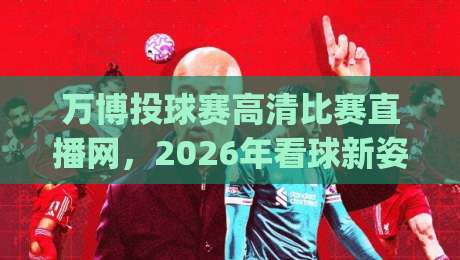 万博投球赛高清比赛直播网，2026年看球新姿势你get了吗？
