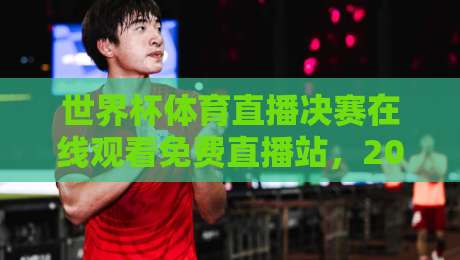 世界杯体育直播决赛在线观看免费直播站，2026看球到底该选哪家？