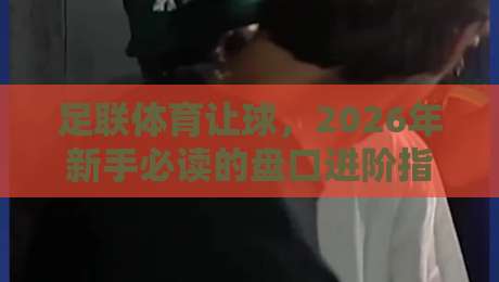 足联体育让球,2026年新手必读的盘口进阶指南 足联体育让球,2026年新手必读的盘口进阶指南