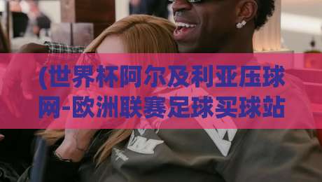 (世界杯阿尔及利亚压球网-欧洲联赛足球买球站)：2026年足球迷必看的投注平台全解析