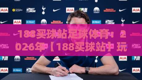 188买球站足球体育：2026年【188买球站】玩家必知的五大实战技巧与趋势