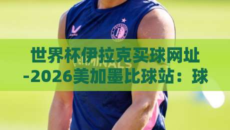世界杯伊拉克买球网址-2026美加墨比球站：球迷必看的三大安全须知