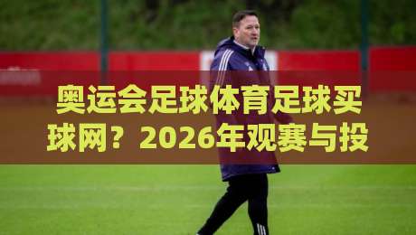 奥运会足球体育足球买球网?2026年观赛与投注指南 奥运会足球体育足球买球网?2026年观赛与投注指南