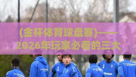 (金杯体育球盘赛)——2026年玩家必看的三大实战策略与避坑指南 (金杯体育球盘赛)——2026年玩家必看的三大实战策略与避坑指南