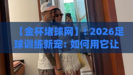【金杯堵球网】! 2026足球训练新宠: 如何用它让射门效率翻倍? (附选购指南) 【金杯堵球网】! 2026足球训练新宠: 如何用它让射门效率翻倍? (附选购指南)
