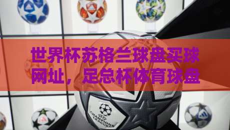 世界杯苏格兰球盘买球网址,足总杯体育球盘买球站:2026年球迷必读指南 世界杯苏格兰球盘买球网址,足总杯体育球盘买球站:2026年球迷必读指南