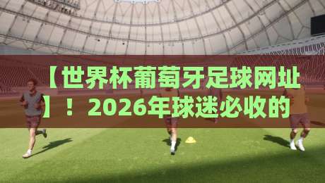 【世界杯葡萄牙足球网址】!2026年球迷必收的官方入口与隐藏攻略 【世界杯葡萄牙足球网址】!2026年球迷必收的官方入口与隐藏攻略