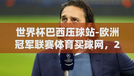 世界杯巴西压球站-欧洲冠军联赛体育买球网,2026年球迷必读的赛事指南与实战技巧 世界杯巴西压球站-欧洲冠军联赛体育买球网,2026年球迷必读的赛事指南与实战技巧